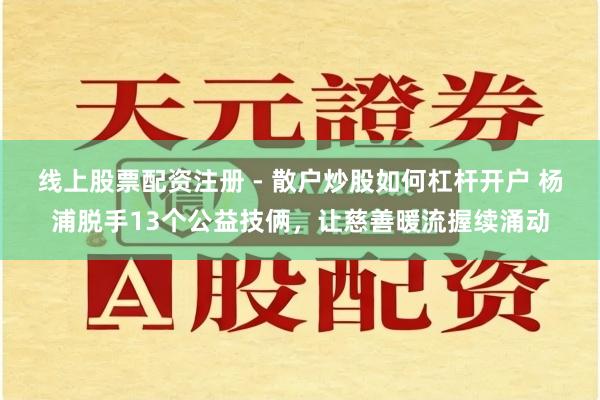 线上股票配资注册 - 散户炒股如何杠杆开户 杨浦脱手13个公益技俩，让慈善暖流握续涌动