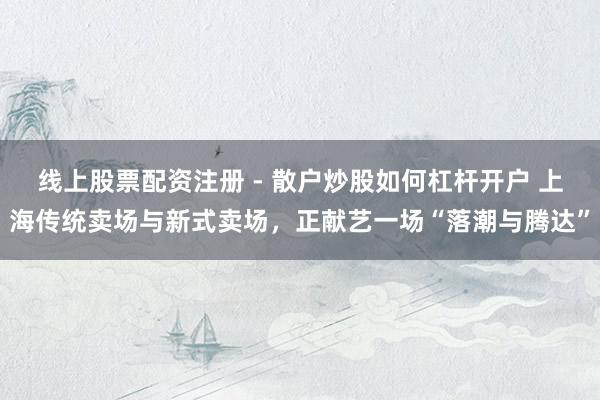 线上股票配资注册 - 散户炒股如何杠杆开户 上海传统卖场与新式卖场，正献艺一场“落潮与腾达”