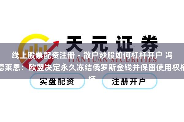 线上股票配资注册 - 散户炒股如何杠杆开户 冯德莱恩：欧盟决定永久冻结俄罗斯金钱并保留使用权柄