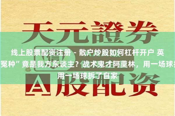 线上股票配资注册 - 散户炒股如何杠杆开户 英超头号“冤种”竟是我方东谈主？战术鬼才阿莫林，用一场球拆了自家