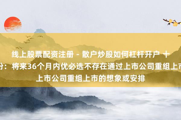 线上股票配资注册 - 散户炒股如何杠杆开户 十六连板锋龙股份：将来36个月内优必选不存在通过上市公司重组上市的想象或安排