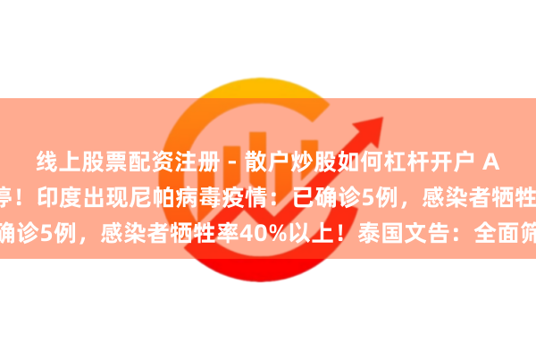 线上股票配资注册 - 散户炒股如何杠杆开户 A股流感板块，大面积涨停！印度出现尼帕病毒疫情：已确诊5例，感染者牺牲率40%以上！泰国文告：全面筛查