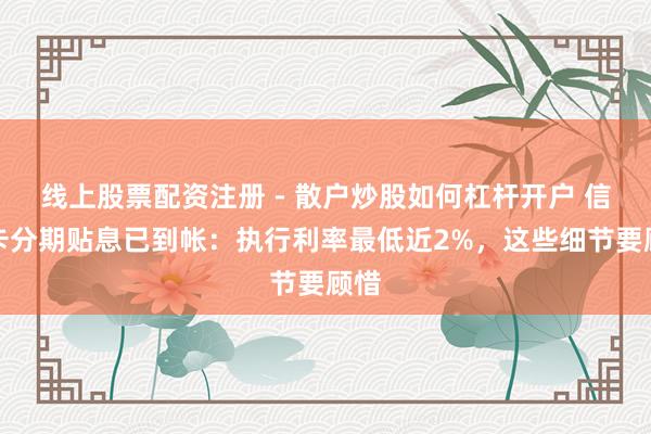 线上股票配资注册 - 散户炒股如何杠杆开户 信用卡分期贴息已到帐：执行利率最低近2%，这些细节要顾惜