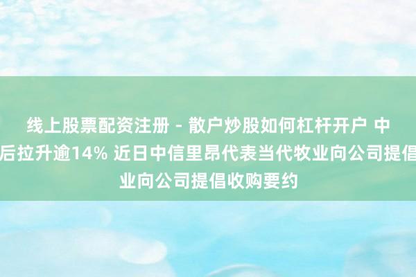 线上股票配资注册 - 散户炒股如何杠杆开户 中国圣牧午后拉升逾14% 近日中信里昂代表当代牧业向公司提倡收购要约