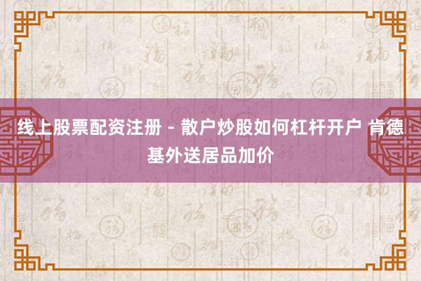 线上股票配资注册 - 散户炒股如何杠杆开户 肯德基外送居品加价