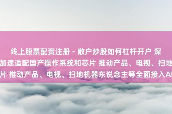 线上股票配资注册 - 散户炒股如何杠杆开户 深圳：饱读吹智能家居企业加速适配国产操作系统和芯片 推动产品、电视、扫地机器东说念主等全面接入AI