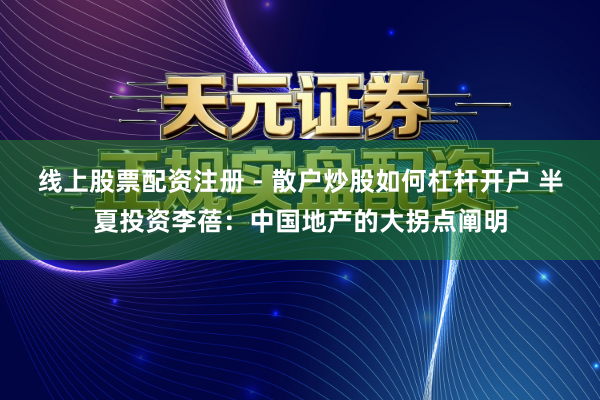线上股票配资注册 - 散户炒股如何杠杆开户 半夏投资李蓓：中国地产的大拐点阐明