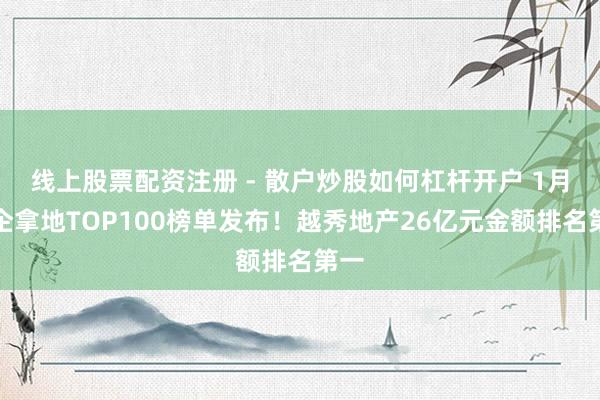 线上股票配资注册 - 散户炒股如何杠杆开户 1月房企拿地TOP100榜单发布！越秀地产26亿元金额排名第一