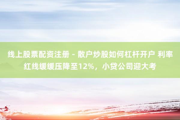 线上股票配资注册 - 散户炒股如何杠杆开户 利率红线缓缓压降至12%，小贷公司迎大考