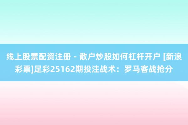 线上股票配资注册 - 散户炒股如何杠杆开户 [新浪彩票]足彩25162期投注战术：罗马客战抢分