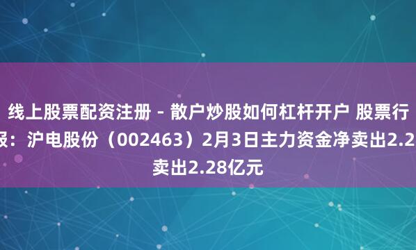 线上股票配资注册 - 散户炒股如何杠杆开户 股票行情快报：沪电股份（002463）2月3日主力资金净卖出2.28亿元