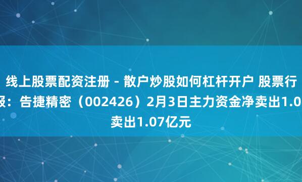 线上股票配资注册 - 散户炒股如何杠杆开户 股票行情快报：告捷精密（002426）2月3日主力资金净卖出1.07亿元