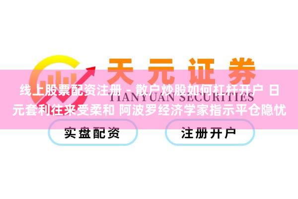 线上股票配资注册 - 散户炒股如何杠杆开户 日元套利往来受柔和 阿波罗经济学家指示平仓隐忧