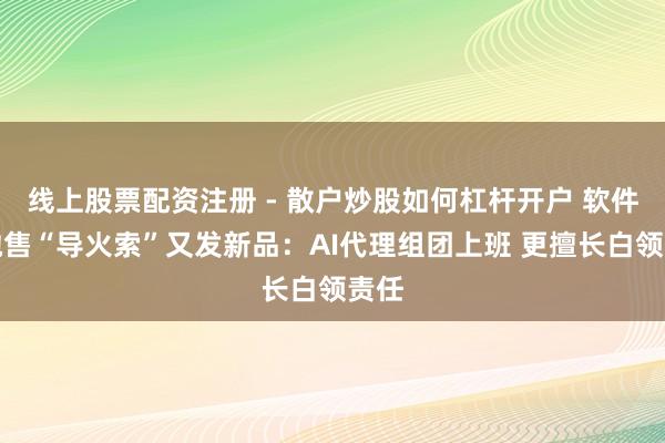 线上股票配资注册 - 散户炒股如何杠杆开户 软件股抛售“导火索”又发新品：AI代理组团上班 更擅长白领责任