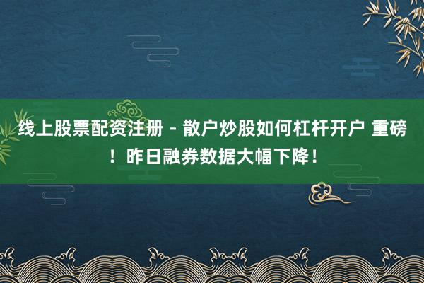 线上股票配资注册 - 散户炒股如何杠杆开户 重磅！昨日融券数据大幅下降！