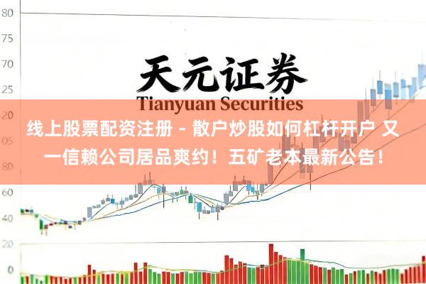 线上股票配资注册 - 散户炒股如何杠杆开户 又一信赖公司居品爽约！五矿老本最新公告！