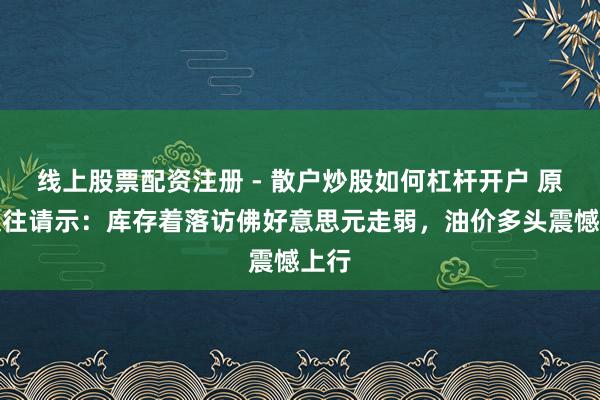 线上股票配资注册 - 散户炒股如何杠杆开户 原油交往请示：库存着落访佛好意思元走弱，油价多头震憾上行