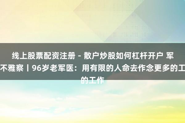 线上股票配资注册 - 散户炒股如何杠杆开户 军营不雅察丨96岁老军医：用有限的人命去作念更多的工作