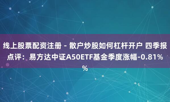线上股票配资注册 - 散户炒股如何杠杆开户 四季报点评：易方达中证A50ETF基金季度涨幅-0.81%