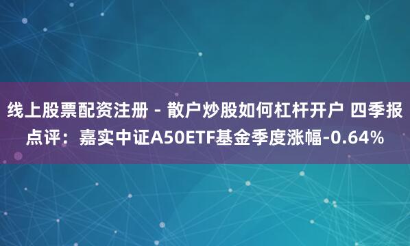 线上股票配资注册 - 散户炒股如何杠杆开户 四季报点评：嘉实中证A50ETF基金季度涨幅-0.64%