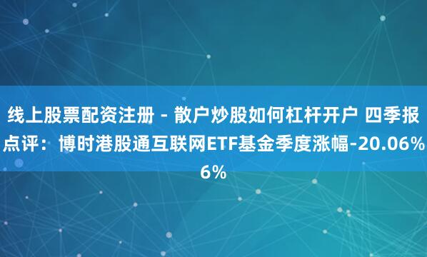 线上股票配资注册 - 散户炒股如何杠杆开户 四季报点评：博时港股通互联网ETF基金季度涨幅-20.06%